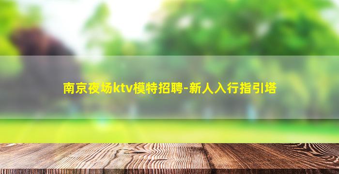 南京夜场ktv模特招聘-新人入行指引塔